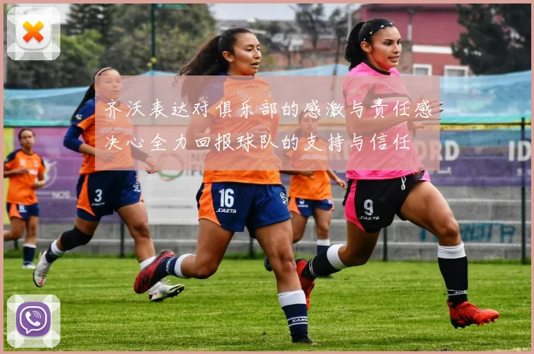 齐沃表达对俱乐部的感激与责任感决心全力回报球队的支持与信任