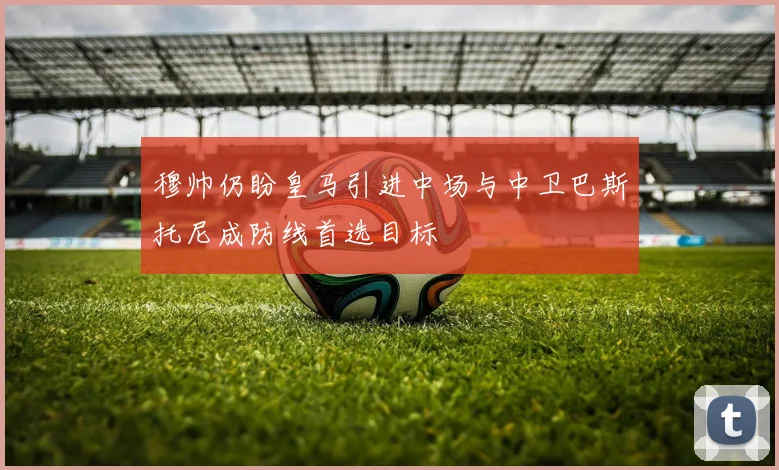 穆帅仍盼皇马引进中场与中卫巴斯托尼成防线首选目标