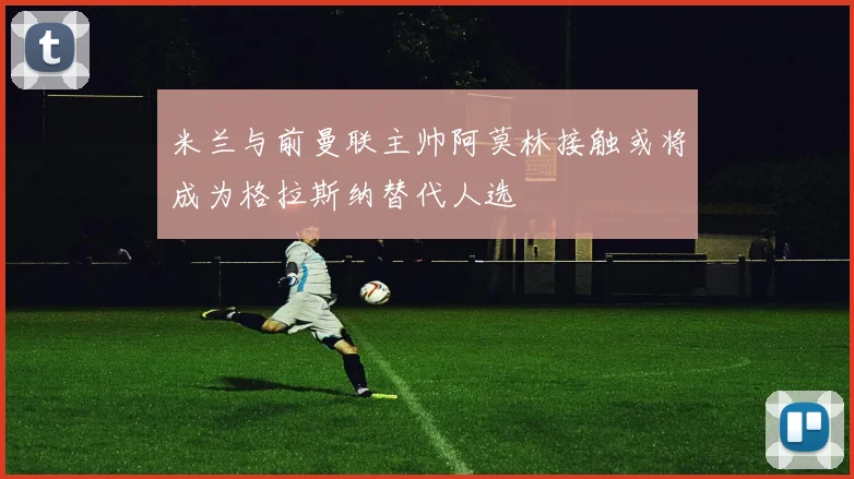 米兰与前曼联主帅阿莫林接触或将成为格拉斯纳替代人选