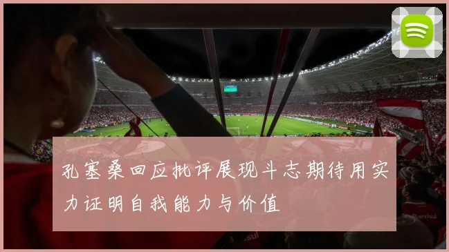 孔塞桑回应批评展现斗志期待用实力证明自我能力与价值