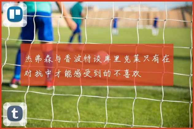 杰弗森与香波特谈库里克莱只有在对抗中才能感受到的不喜欢