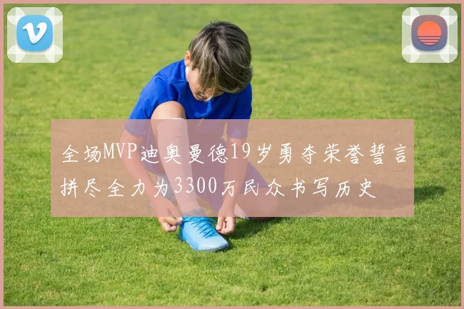 全场MVP迪奥曼德19岁勇夺荣誉誓言拼尽全力为3300万民众书写历史