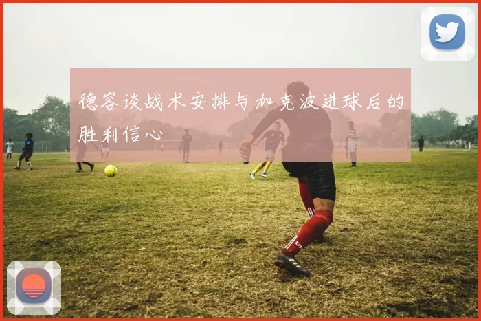 德容谈战术安排与加克波进球后的胜利信心