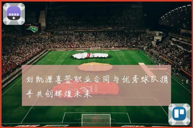 刘凯源喜签职业合同与优秀球队携手共创辉煌未来