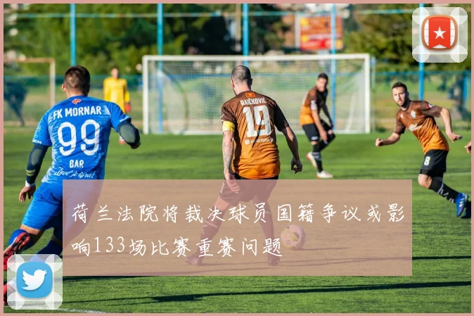 荷兰法院将裁决球员国籍争议或影响133场比赛重赛问题