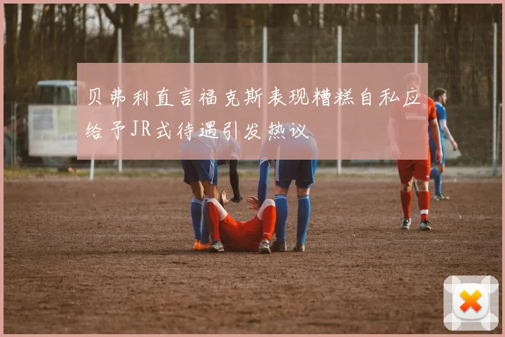 贝弗利直言福克斯表现糟糕自私应给予JR式待遇引发热议