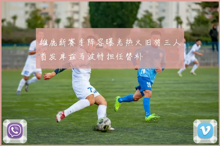 雄鹿新赛季阵容曝光热火旧将三人首发库兹马波特担任替补