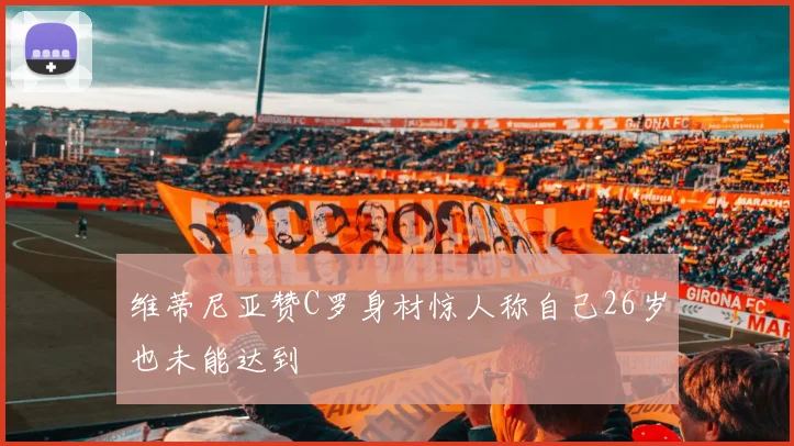 维蒂尼亚赞C罗身材惊人称自己26岁也未能达到